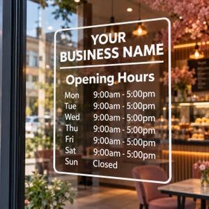 May include: A white vinyl window decal featuring the text YOUR BUSINESS NAME and Opening Hours, followed by a list of days from Monday to Sunday with the hours 9:00am to 5:00pm for weekdays and Saturday, and Closed for Sunday.