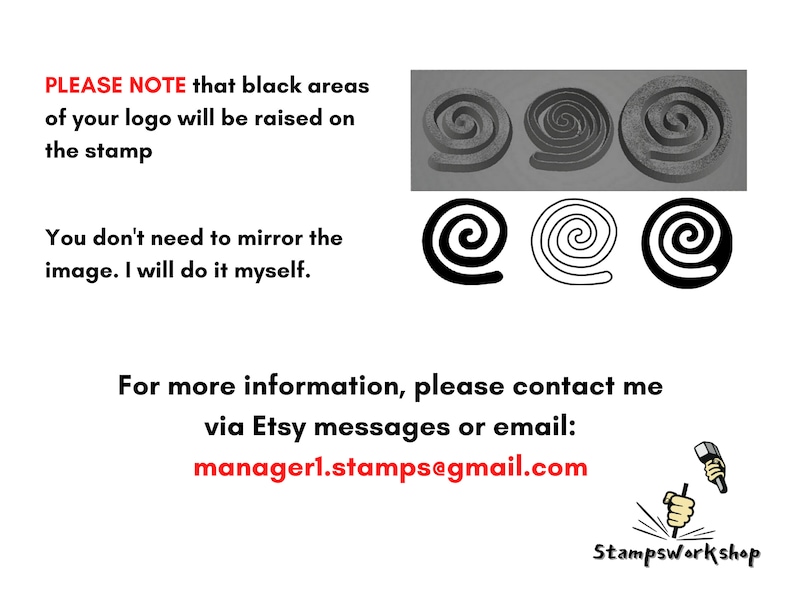 May include: A black and white illustration of a spiral design. The text "PLEASE NOTE that black areas of your logo will be raised on the stamp" is visible. The text "You don't need to mirror the image. I will do it myself." is also visible. The text "For more information, please contact me via Etsy messages or email: managerl.stamps@gmail.com" is visible. The text "Stampsworkshop" is visible.