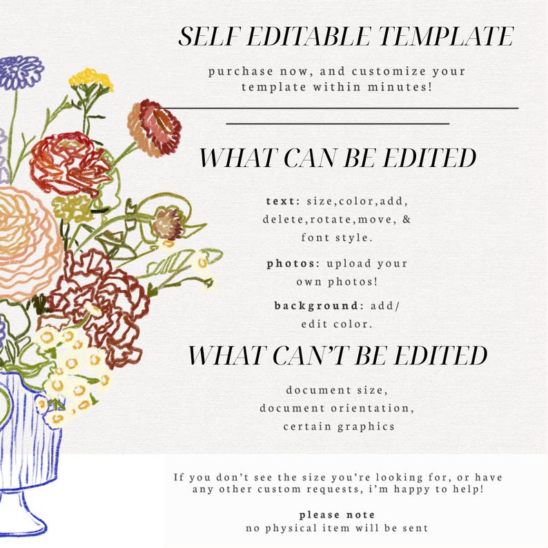 Op de afbeelding: Een zelf te bewerken sjabloon met een kleurrijke bloemenillustratie in een blauwe vaas. De tekst luidt: SELF EDITABLE TEMPLATE, WHAT CAN BE EDITED, text: size, color, add, delete, rotate, move, & font style, photos: upload your own photos, background: add/edit color, WHAT CAN'T BE EDITED, document size, document orientation, certain graphics, If you don't see the size you're looking for, or have any other custom requests, i'm happy to help!, please note, no physical item will be sent.