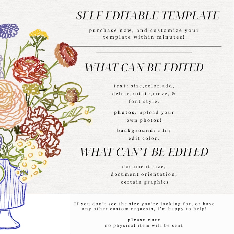 May include: A self-editable template featuring a colorful floral illustration in a blue vase. The text reads: SELF EDITABLE TEMPLATE, WHAT CAN BE EDITED, text: size, color, add, delete, rotate, move, & font style, photos: upload your own photos, background: add/edit color, WHAT CAN'T BE EDITED, document size, document orientation, certain graphics, If you don't see the size you're looking for, or have any other custom requests, i'm happy to help, please note, no physical item will be sent.