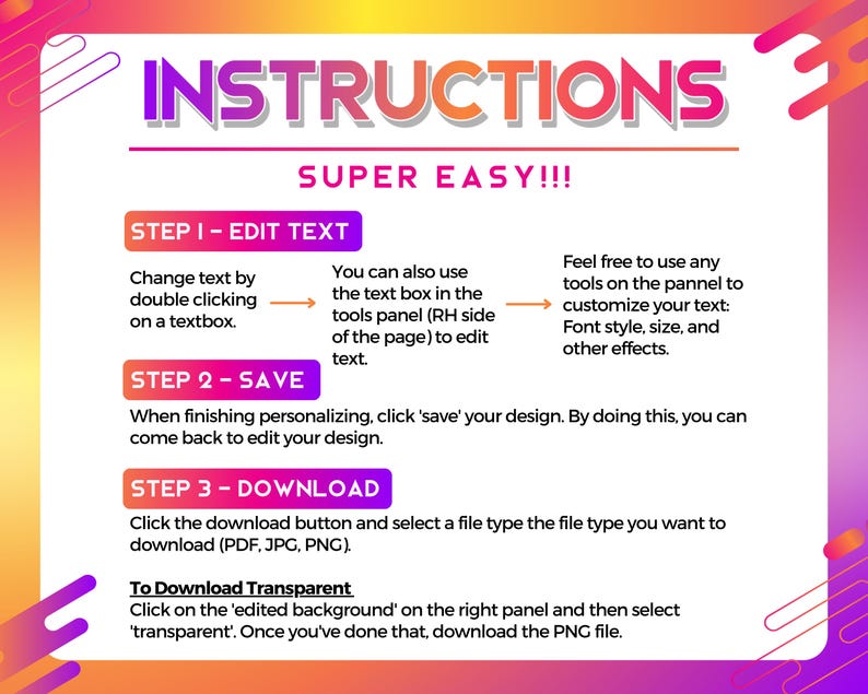 K&ouml;nnte beinhalten: Eine farbenfrohe Grafik mit Anweisungen zum Bearbeiten, Speichern und Herunterladen eines Designs. Der Text lautet "INSTRUCTIONS SUPER EASY!!!" und enth&auml;lt Schritte zum Bearbeiten von Text, zum Speichern des Designs und zum Herunterladen des Designs im PDF-, JPG- oder PNG-Format. Au&szlig;erdem enth&auml;lt er Anweisungen zum Herunterladen einer transparenten PNG-Datei.