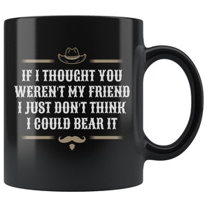 May include: Black coffee mug with a white design that says "IF I THOUGHT YOU WEREN'T MY FRIEND I JUST DON'T THINK I COULD BEAR IT" with a cowboy hat and mustache graphic.