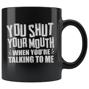 You Shut Your Mouth When You&#39;re Talking To Me 11 oz Black Coffee Mug