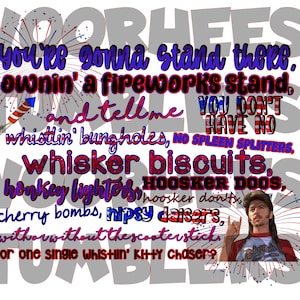 May include: A red, white, and blue graphic with the text "You're gonna stand there, ownin' a fireworks stand, and tell me you don't have no whistlin' bungholes, no spleen splitters, whisker biscuits, honkey lighters, hoosker doos, cherry bombs, nipsy dancers, with or without the scootersticks or one single whistlin' kitty chaser?"  A man with long, blonde hair is pictured in the bottom right corner of the graphic.