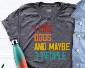 I Like Dogs and Maybe 3 People T-Shirt, Dog Shirt, Dog Lover Shirt, Funny Dog Shirt, Sarcastic Dog Owner Shirt, Custom Animals Shirt
