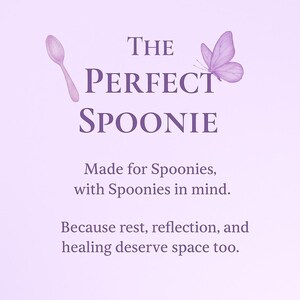 May include: A light purple graphic with the text "THE PERFECT SPOONIE" and a spoon and butterfly illustration. The text "Made for Spoonies, with Spoonies in mind. Because rest, reflection, and healing deserve space too." is also included.