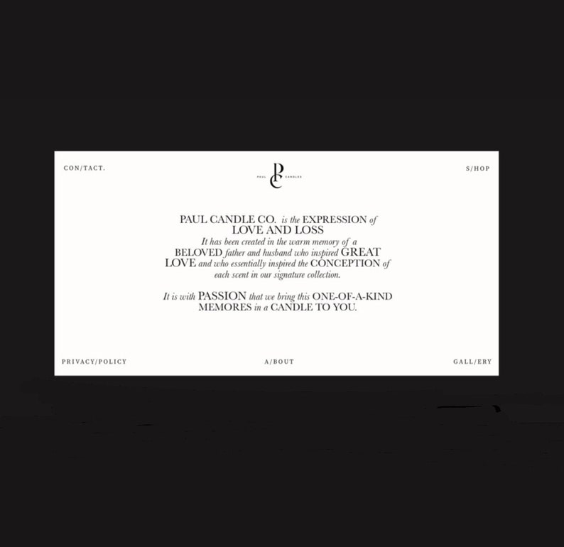 May include: A black and white image with the text "PAUL CANDLE CO. is the EXPRESSION of LOVE AND LOSS" and "It has been created in the warm memory of a BELOVED father and husband who inspired GREAT LOVE and who essentially inspired the CONCEPTION of each scent in our signature collection. It is with PASSION that we bring this ONE-OF-A-KIND MEMORES in a CANDLE TO YOU."
