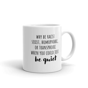 Why Be Racist, Sexist, Homophobic, or Transphobic When You Could Just Be Quiet Mug | Witty Coffee Mugs | Feminist Gifts | BLM | Rae Dunn