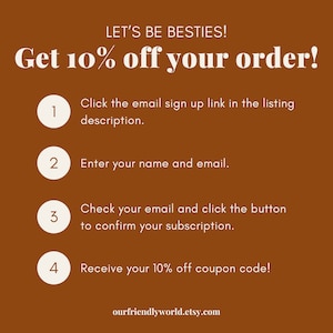 May include: A brown background with white text that reads "LET'S BE BESTIES! Get 10% off your order!"  Four numbered steps are listed below the text, with instructions on how to sign up for an email list to receive a discount code. The text at the bottom of the image reads "ourfriendlyworld.etsy.com".