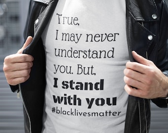 May include: A white t-shirt with black text that reads "True, I may never understand you. But, I stand with you #blacklivesmatter".