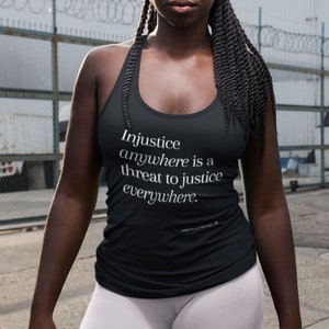 May include: Black racerback tank top with the quote "Injustice anywhere is a threat to justice everywhere." by Martin Luther King Jr. printed in white.