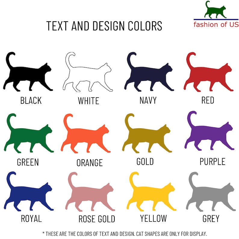 May include: A chart displaying 12 colour options for text and design. The colours are represented by a silhouette of a cat in each colour. The colours are black, white, navy, red, green, orange, gold, purple, royal blue, rose gold, yellow, and grey. The text "TEXT AND DESIGN COLORS" is at the top of the chart. The text "* THESE ARE THE COLOURS OF TEXT AND DESIGN. CAT SHAPES ARE ONLY FOR DISPLAY." is at the bottom of the chart.