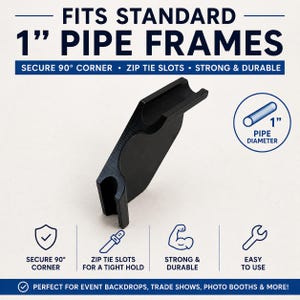 May include: A black pipe frame connector with the text "FITS STANDARD 1" PIPE FRAMES". The connector has slots for zip ties and is designed to secure 90-degree corners. The image also includes a diagram showing a 1-inch pipe diameter.