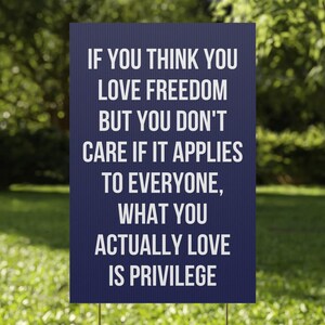If you think you love freedom but you don&#39;t care if it applies to everyone what you actually love is privilege Yard Sign