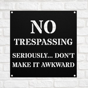 May include: Black metal sign with white text that reads "NO TRESPASSING SERIOUSLY... DON'T MAKE IT AWKWARD".