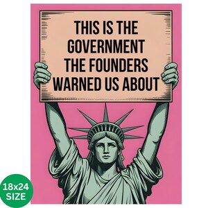 May include: A poster featuring the Statue of Liberty holding a sign with the text "THIS IS THE GOVERNMENT THE FOUNDERS WARNED US ABOUT" on a pink background. The poster size is 18x24 inches.