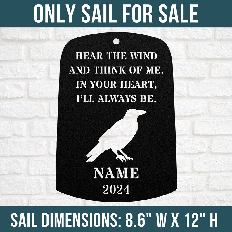 May include: Black metal memorial sail with a white raven silhouette and the text "Hear the wind and think of me. In your heart, I'll always be."  The sail also includes a name and the year 2024. The sail dimensions are 8.6 inches wide by 12 inches high.