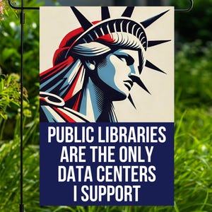 May include: A rectangular garden flag featuring a stylized graphic of the Statue of Liberty in red, white, and blue. Below the illustration, a dark blue panel displays the white text: PUBLIC LIBRARIES ARE THE ONLY DATA CENTERS I SUPPORT.
