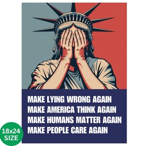 May include: Poster featuring the Statue of Liberty with hands covering her eyes, set against a red and blue background. The poster includes the phrases "MAKE LYING WRONG AGAIN", "MAKE AMERICA THINK AGAIN", "MAKE HUMANS MATTER AGAIN", and "MAKE PEOPLE CARE AGAIN". The size is 18x24 inches.