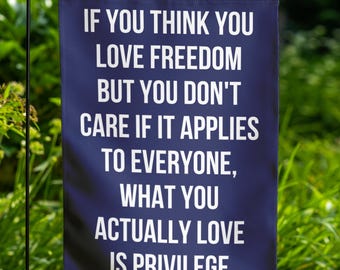 If you think you love freedom but you don't care if it applies to everyone what you actually love is privilege Garden Flag
