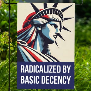 May include: A garden flag featuring a stylized illustration of the Statue of Liberty in red, white, and blue. The flag has the text "RADICALIZED BY BASIC DECENCY" in white letters on a navy blue background.