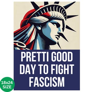 May include: A poster featuring a stylized illustration of the Statue of Liberty in red, white, and blue. The text "PRETTI GOOD DAY TO FIGHT FASCISM" is displayed in white on a navy blue background. The poster size is 18x24 inches.