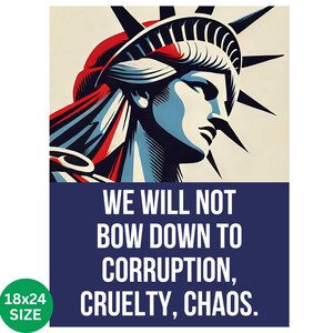 May include: A poster featuring a stylized illustration of the Statue of Liberty in red, white, and blue. The poster includes the text "WE WILL NOT BOW DOWN TO CORRUPTION, CRUELTY, CHAOS." The poster is 18x24 inches.