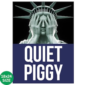 May include: A poster featuring the Statue of Liberty with hands covering her face. Below, the words "QUIET PIGGY" are displayed in large white letters against a navy blue background. A green circle in the lower left corner indicates the size: 18x24.