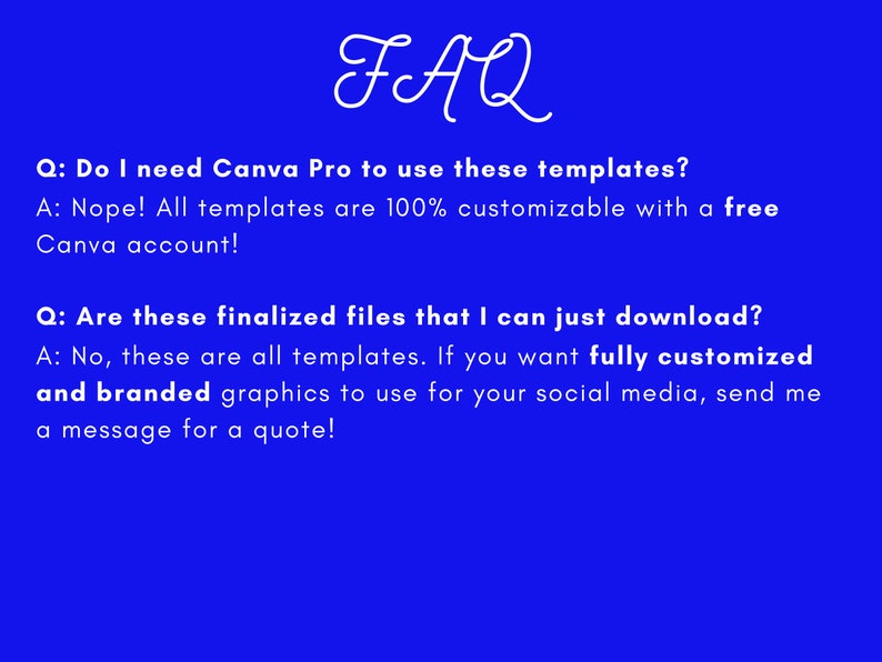 Puede incluir: Un fondo azul con texto blanco que dice "FAQ". El texto est&aacute; en una fuente grande y est&aacute; centrado en la p&aacute;gina. El texto debajo del encabezado de FAQ est&aacute; en formato de preguntas y respuestas. Las preguntas est&aacute;n en negrita y las respuestas est&aacute;n en fuente normal. Las preguntas son: "&iquest;Necesito Canva Pro para usar estas plantillas?" y "&iquest;Son estos archivos finalizados que puedo descargar?" Las respuestas son: "&iexcl;No! Todas las plantillas son 100% personalizables con una cuenta gratuita de Canva!" y "No, estas son todas plantillas. Si quieres gr&aacute;ficos totalmente personalizados y de marca para usar en tus redes sociales, env&iacute;ame un mensaje para una cotizaci&oacute;n!"
