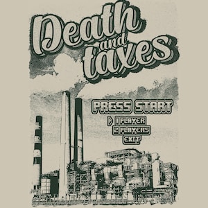 May include: A graphic design with the words "Death and Taxes" in a stylized font above an industrial scene with smokestacks. Below, a retro video game interface reads "Press Start" with player options.