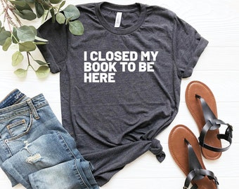 Book shirts teacher shirt book tshirt book shirts i closed my book to be here - book lover shirt book lover gift reading shirts