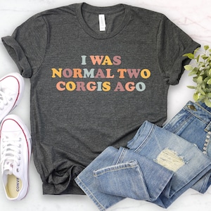 Corgi shirts, i was normal two corgis ago corgi gift, corgi mom, funny corgi shirt corgi lover, corgi mom shirt,