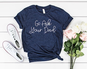 Cute womens shirt go ask your dad shirt inspirational shirt for mom mom tees graphic tee mom gift funny mom shirt feminist shirt