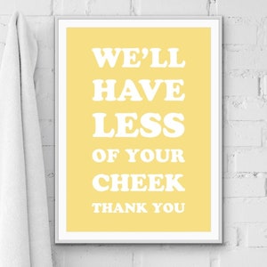 May include: A yellow poster with white text that reads "We'll have less of your cheek thank you".