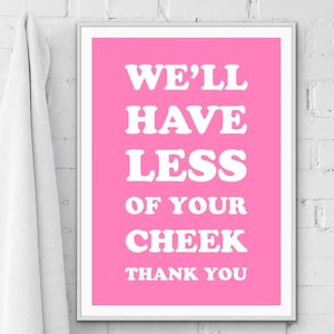 May include: Pink poster with white text that reads "We'll have less of your cheek thank you".