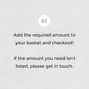 May include: A white background with black text that reads "01 Add the required amount to your basket and checkout! If the amount you need isn't listed, please get in touch."
