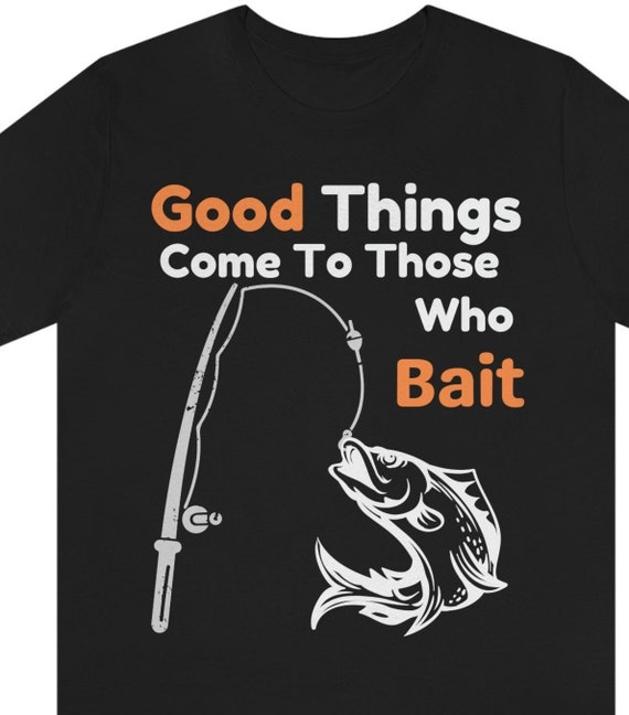 Good Things Come to Those Who Bait, Fishing Gift, Mens Fishing