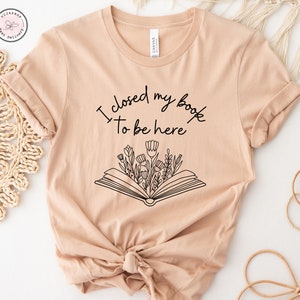 Book Shirt, Teacher Shirt, Book TShirt, Book Shirts, I Closed My Book To Be Here, Book Lover Shirt, Book Lover Gift, Reading Shirt