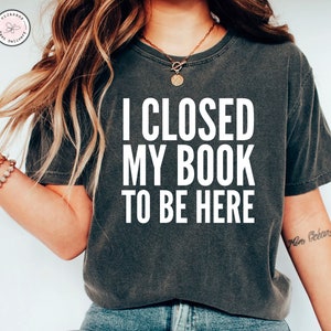 Book Shirt, Teacher Shirt, Book TShirt, Book Shirts, I Closed My Book To Be Here, Book Lover Shirt, Book Lover Gift, Reading Shirt