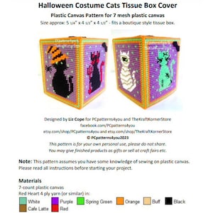 May include: Halloween Costume Cats Tissue Box Cover Plastic Canvas Pattern for 7 mesh plastic canvas.  Size: 5 1/4 inches by 4 1/2 inches by 4 1/2 inches.  The pattern includes four different cat designs: a black cat with a witch's hat, a red devil cat, a mummy cat, and a green zombie cat.  The pattern is designed by Liz Cope for PCpatterns4you and TheKraftKornerStore.