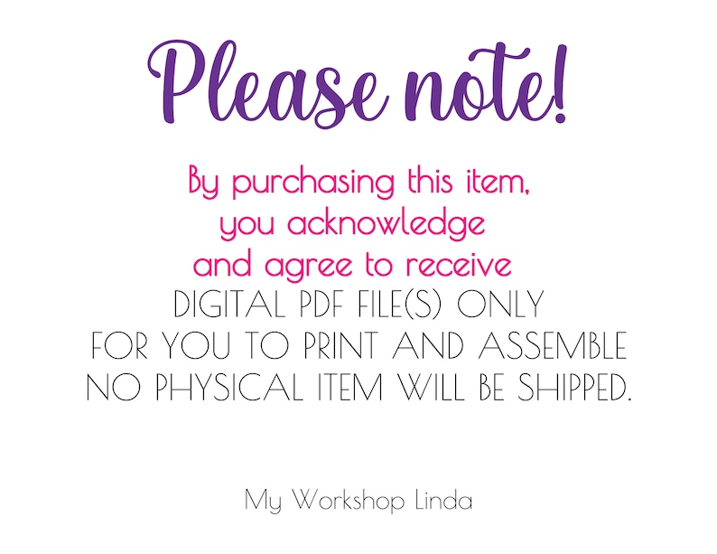 May include: A digital download notice with the text "Please note! By purchasing this item, you acknowledge and agree to receive DIGITAL PDF FILE(S) ONLY FOR YOU TO PRINT AND ASSEMBLE NO PHYSICAL ITEM WILL BE SHIPPED. My Workshop Linda"