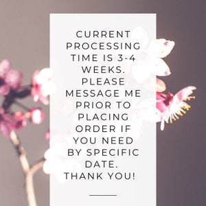 May include: A white text box with a pink floral background. The text reads: "Current processing time is 3-4 weeks. Please message me prior to placing order if you need by specific date. Thank you!"