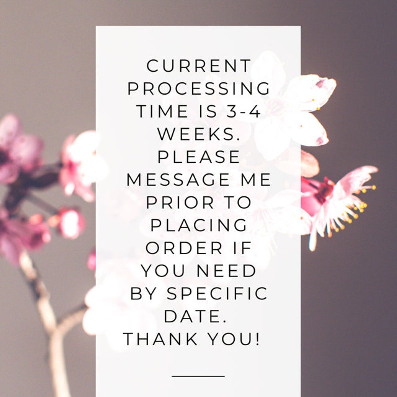 May include: A white text box with a pink floral background. The text reads: "Current processing time is 3-4 weeks. Please message me prior to placing order if you need by specific date. Thank you!"