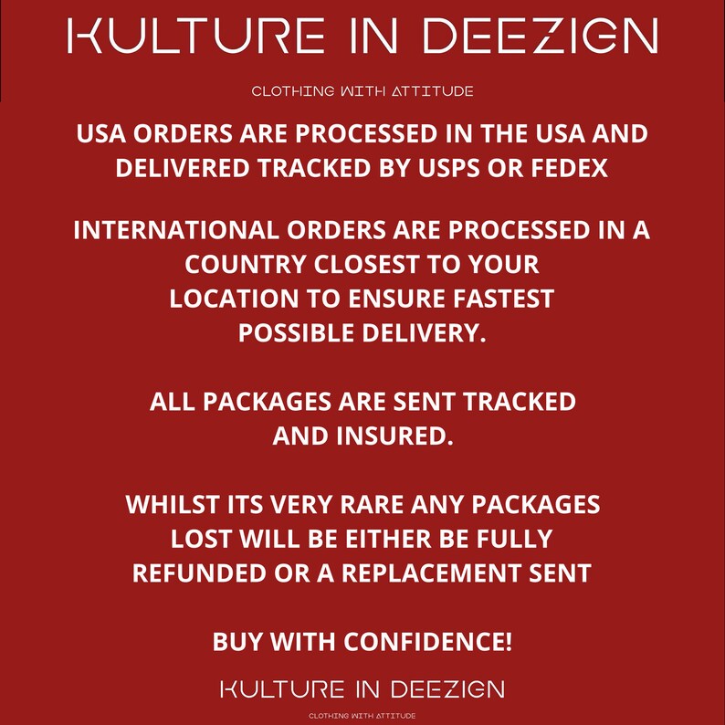 May include: Red background with white text outlining the shipping and return policies for KULTURE IN DEEZIGN clothing. The text reads: "USA orders are processed in the USA and delivered tracked by USPS or FedEx. International orders are processed in a country closest to your location to ensure fastest possible delivery. All packages are sent tracked and insured. Whilst its very rare any packages lost will be either be fully refunded or a replacement sent. Buy with confidence! KULTURE IN DEEZIGN. Clothing with attitude."
