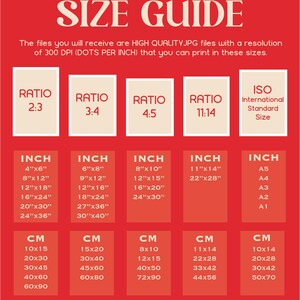 May include: A red chart with a white border showing different print sizes in inches and centimetres. The chart is titled "Size Guide" and includes the text "The files you will receive are HIGH QUALITY JPG files with a resolution of 300 DPI (DOTS PER INCH) that you can print in these sizes." The chart is divided into five columns, each with a different aspect ratio: 2:3, 3:4, 4:5, 11:14, and ISO International Standard Size. Each column lists the corresponding print sizes in inches and centimetres.