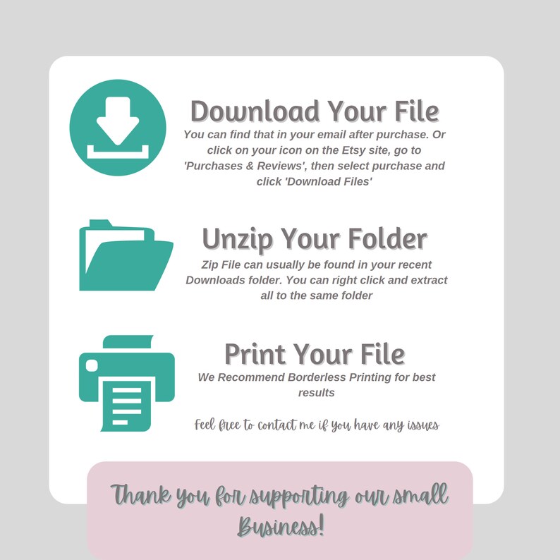May include: A white graphic with teal icons and text. Instructions include downloading, unzipping, and printing files. The text reads "Download Your File," "Unzip Your Folder," and "Print Your File." The bottom reads "Thank you for supporting our small Business!"