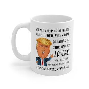 May include: White ceramic coffee mug with a cartoon image of Donald Trump. The text on the mug reads "You are a truly great realtor, really terrific, very special, so fantastic! Other realtors? Losers! Total disasters! Ask anyone, they all know. Everyone agrees, believe me!"