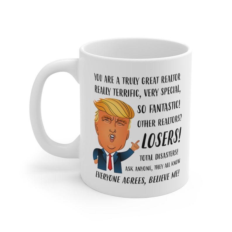 May include: White ceramic coffee mug with a cartoon image of Donald Trump. The text on the mug reads "You are a truly great realtor, really terrific, very special, so fantastic! Other realtors? Losers! Total disasters! Ask anyone, they all know. Everyone agrees, believe me!"
