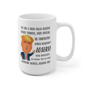 May include: White ceramic mug with a cartoon image of Donald Trump. The mug has text that reads "You are a truly great realtor, really terrific, very special, so fantastic! Other realtors? Losers! Total disasters! Ask anyone, they all know everyone agrees, believe me!"