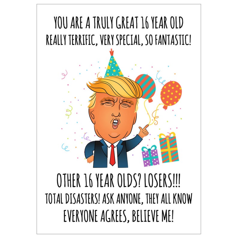 May include: A humorous birthday card featuring a cartoon of Donald Trump wearing a party hat and holding a gift. The card reads "You are a truly great 16 year old really terrific, very special, so fantastic! Other 16 year olds? Losers!!! Total disasters! Ask anyone, they all know everyone agrees, believe me!"